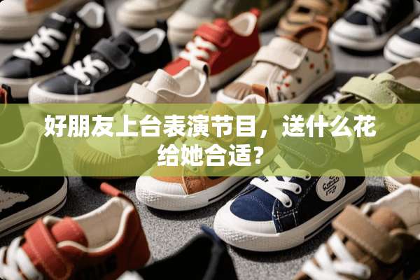 好朋友上台表演节目，送什么花给她合适？
