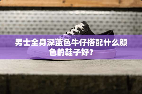 男士全身深蓝色牛仔搭配什么颜色的鞋子好？