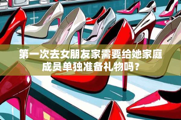 第一次去女朋友家需要给她家庭成员单独准备礼物吗？