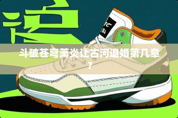 斗破苍穹萧炎让古河退婚第几章？