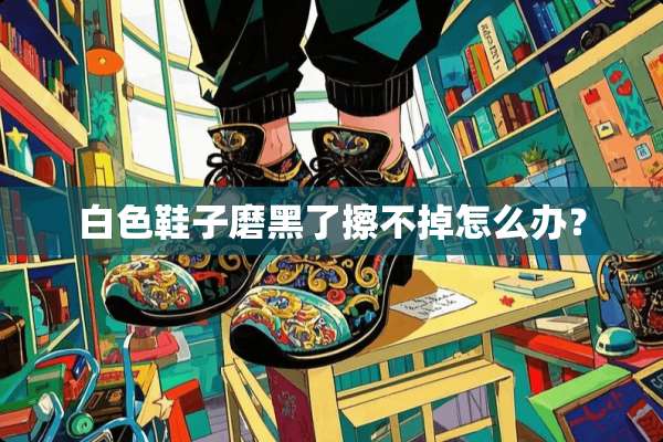 白色鞋子磨黑了擦不掉怎么办？