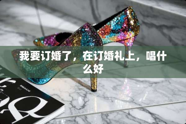 我要订婚了，在订婚礼上，唱什么好