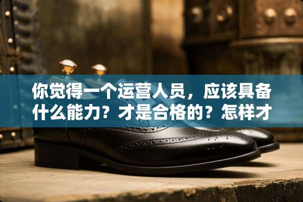 你觉得一个运营人员，应该具备什么能力？才是合格的？怎样才能做好运营呢？
