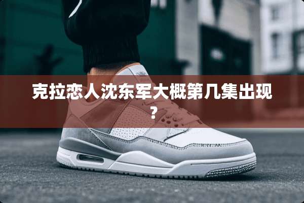 克拉恋人沈东军大概第几集出现？