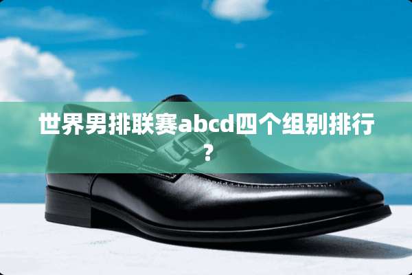 世界男排联赛abcd四个组别排行？