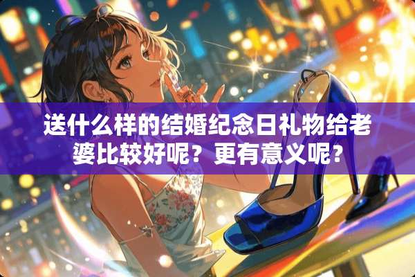 送什么样的结婚纪念日礼物给老婆比较好呢？更有意义呢？