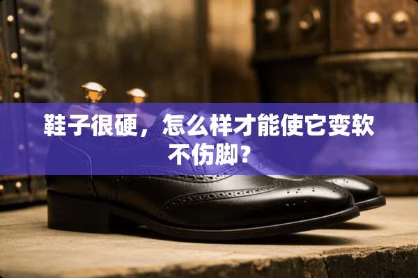鞋子很硬，怎么样才能使它变软不伤脚？