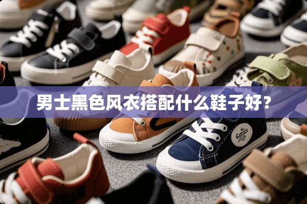 男士黑色风衣搭配什么鞋子好？
