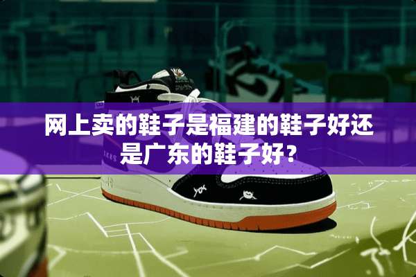 网上卖的鞋子是福建的鞋子好还是广东的鞋子好？