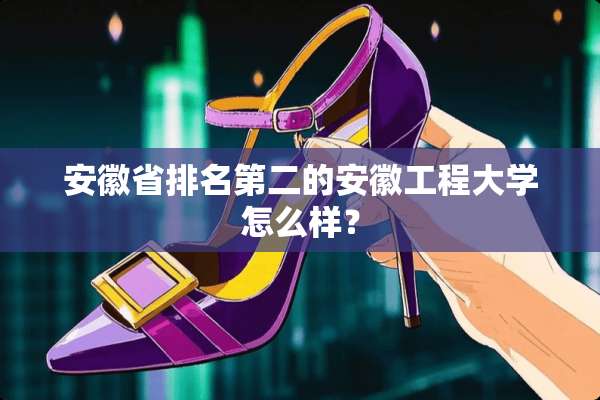 安徽省排名第二的安徽工程大学怎么样？
