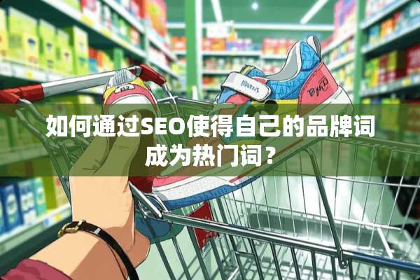 如何通过SEO使得自己的品牌词成为热门词？