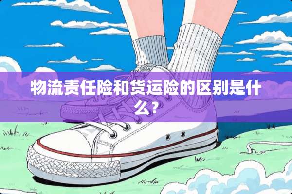 物流责任险和货运险的区别是什么？