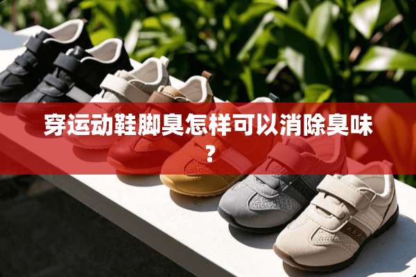 穿运动鞋脚臭怎样可以消除臭味？