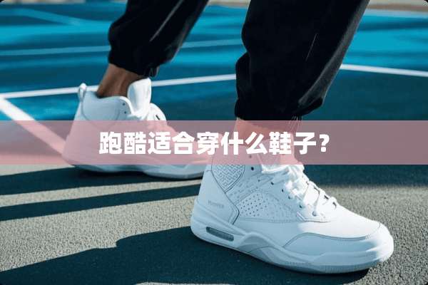 跑酷适合穿什么鞋子？