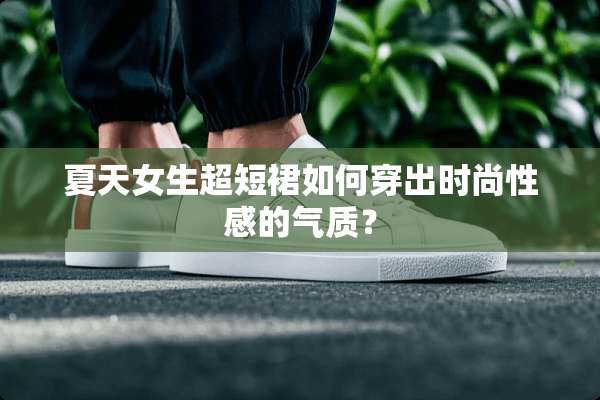夏天女生超短裙如何穿出时尚**的气质？