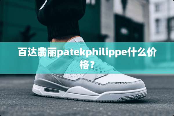 百达翡丽patekphilippe什么价格？