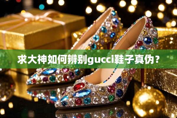 求大神如何辨别gucci鞋子真伪？