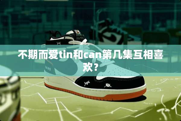 不期而爱tin和can第几集互相喜欢？