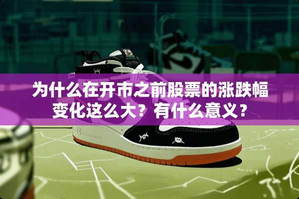 为什么在开市之前股票的涨跌幅变化这么大？有什么意义？