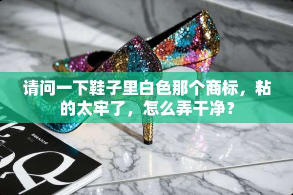请问一下鞋子里白色那个商标，粘的太牢了，怎么弄干净？