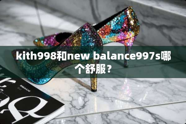 kith998和new balance997s哪个舒服？