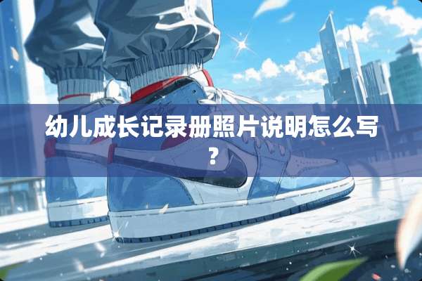 幼儿成长记录册照片说明怎么写？