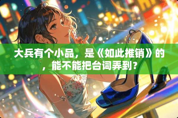 大兵有个小品，是《如此推销》的，能不能把台词弄到？