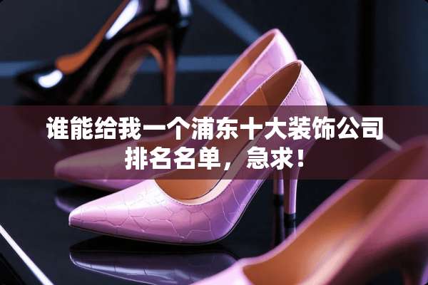 谁能给我一个浦东十大装饰公司排名名单，急求！