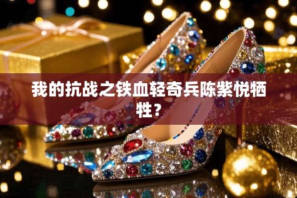 我的抗战之铁血轻奇兵陈紫悦牺牲？