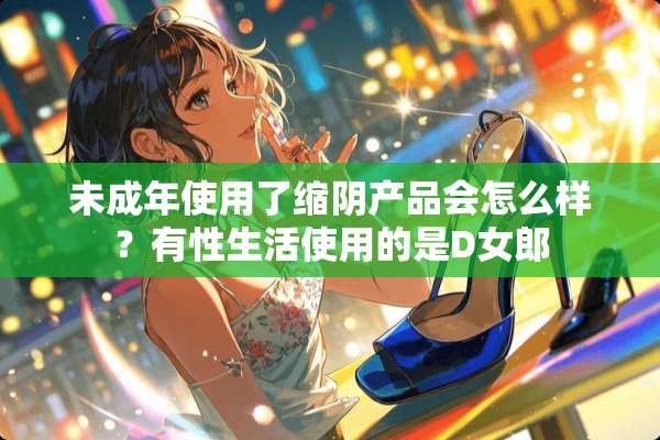 未成年使用了缩*产品会怎么样？有***使用的是D**