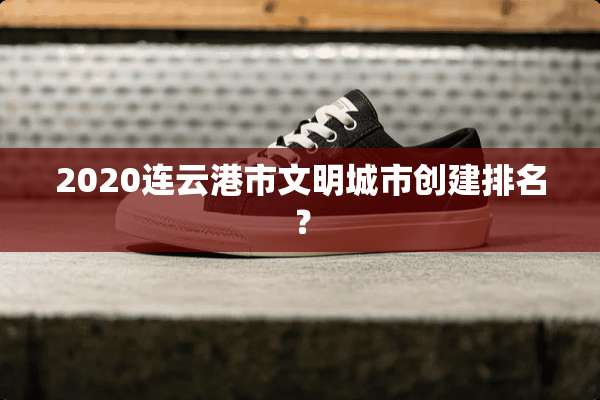 2020连云港市文明城市创建排名？