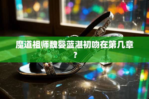 魔道祖师魏婴蓝湛初吻在第几章？
