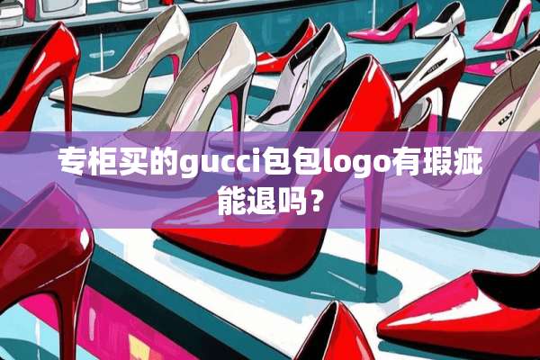 专柜买的gucci包包logo有瑕疵能退吗？