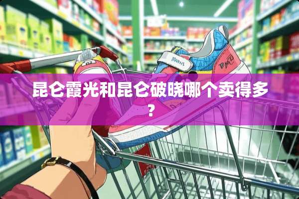昆仑霞光和昆仑破晓哪个卖得多？