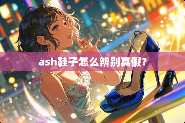 ash鞋子怎么辨别真假？
