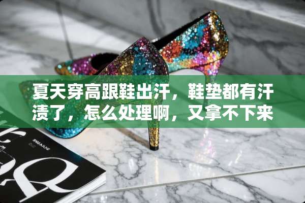 夏天穿高跟鞋出汗，鞋垫都有汗渍了，怎么处理啊，又拿不下来？