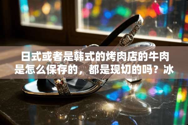 日式或者是韩式的烤肉店的牛肉是怎么保存的，都是现切的吗？冰箱温度要多少度，