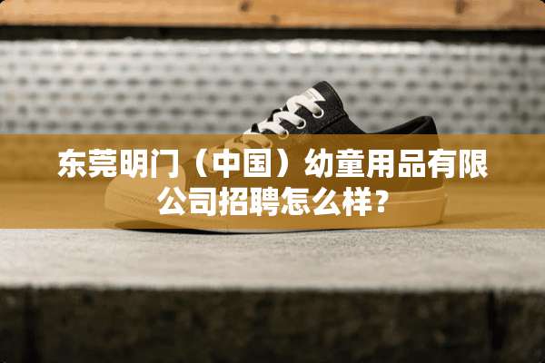 东莞明门（中国）幼童用品有限公司招聘怎么样？