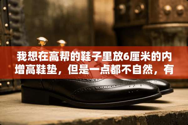 我想在高帮的鞋子里放6厘米的内增高鞋垫，但是一点都不自然，有什么办法嘛？