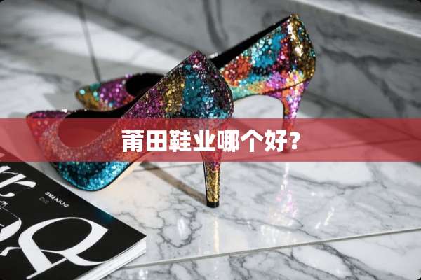 莆田鞋业哪个好？