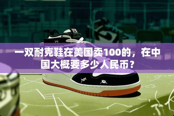 一双耐克鞋在美国卖100的，在中国大概要多少人民币？