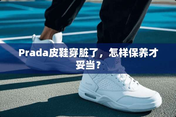 Prada皮鞋穿脏了，怎样保养才妥当？