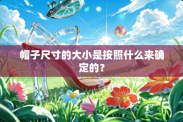 帽子尺寸的大小是按照什么来确定的？
