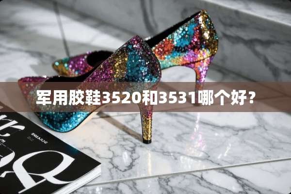 **胶鞋3520和3531哪个好？
