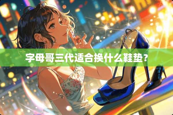 字母哥三代适合换什么鞋垫？