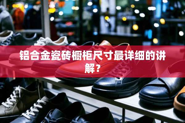 铝合金瓷砖橱柜尺寸最详细的讲解？