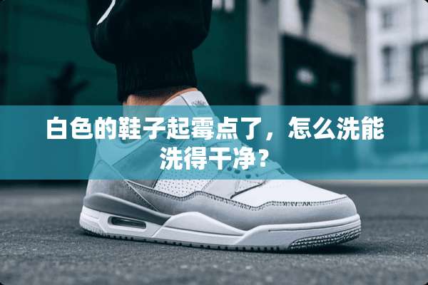 白色的鞋子起霉点了，怎么洗能洗得干净？