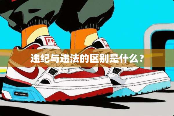 违纪与违法的区别是什么？