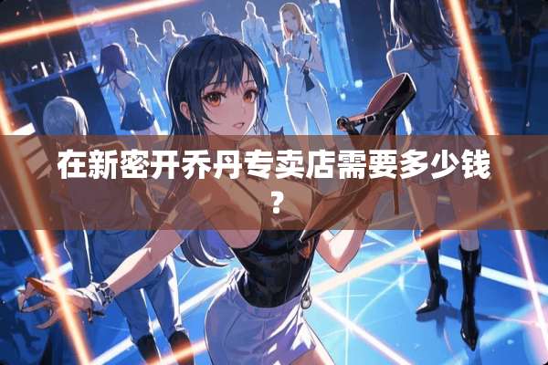 在新密开乔丹专卖店需要多少钱？