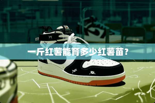 一斤红薯能育多少红薯苗？